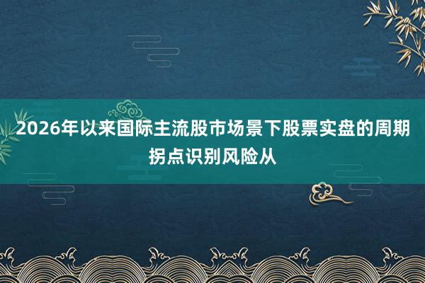 2026年以来国际主流股市场景下股票实盘的周期拐点识别风险从