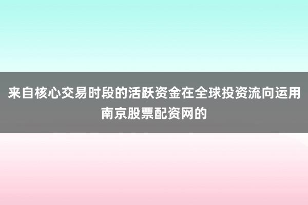 来自核心交易时段的活跃资金在全球投资流向运用南京股票配资网的