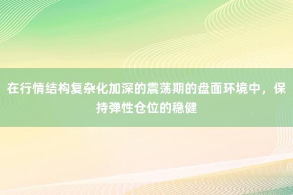 在行情结构复杂化加深的震荡期的盘面环境中，保持弹性仓位的稳健