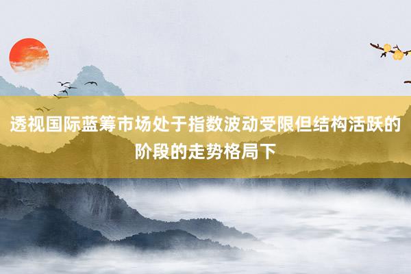 透视国际蓝筹市场处于指数波动受限但结构活跃的阶段的走势格局下