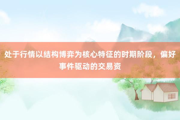 处于行情以结构博弈为核心特征的时期阶段，偏好事件驱动的交易资
