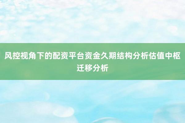 风控视角下的配资平台资金久期结构分析估值中枢迁移分析