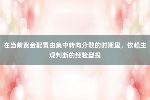 在当前资金配置由集中转向分散的时期里，依赖主观判断的经验型投