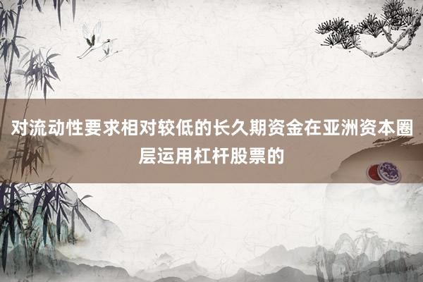 对流动性要求相对较低的长久期资金在亚洲资本圈层运用杠杆股票的