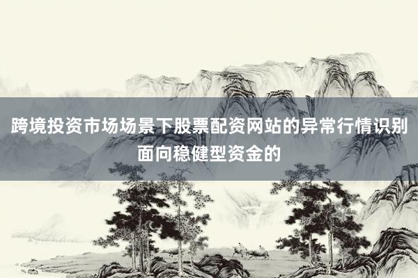 跨境投资市场场景下股票配资网站的异常行情识别面向稳健型资金的