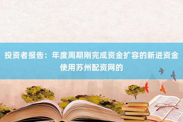 投资者报告：年度周期刚完成资金扩容的新进资金使用苏州配资网的