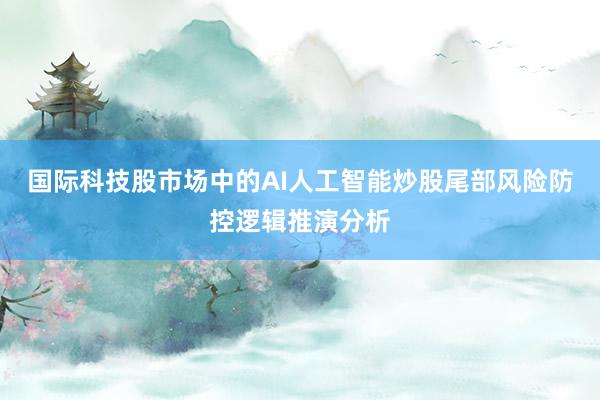 国际科技股市场中的AI人工智能炒股尾部风险防控逻辑推演分析