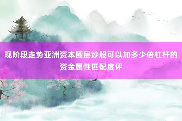 现阶段走势亚洲资本圈层炒股可以加多少倍杠杆的资金属性匹配度评