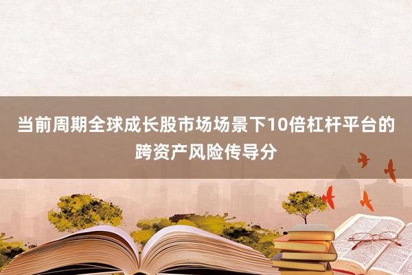 当前周期全球成长股市场场景下10倍杠杆平台的跨资产风险传导分