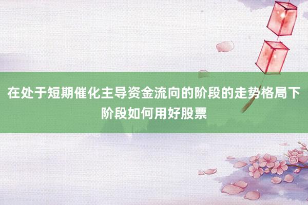 在处于短期催化主导资金流向的阶段的走势格局下阶段如何用好股票