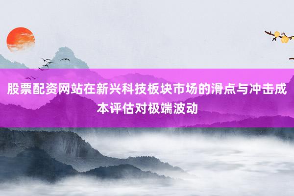 股票配资网站在新兴科技板块市场的滑点与冲击成本评估对极端波动