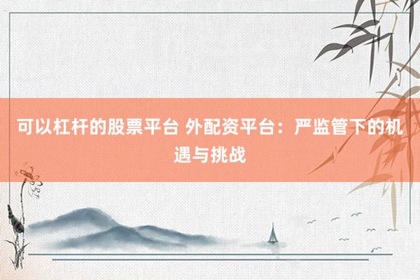 可以杠杆的股票平台 外配资平台：严监管下的机遇与挑战