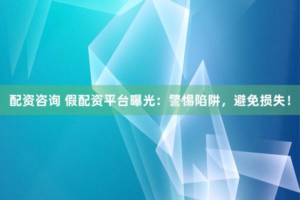配资咨询 假配资平台曝光：警惕陷阱，避免损失！