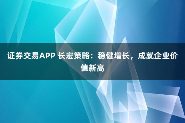 证券交易APP 长宏策略:稳健增长,成就企业价值新高