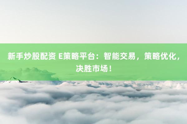 新手炒股配资 E策略平台：智能交易，策略优化，决胜市场！
