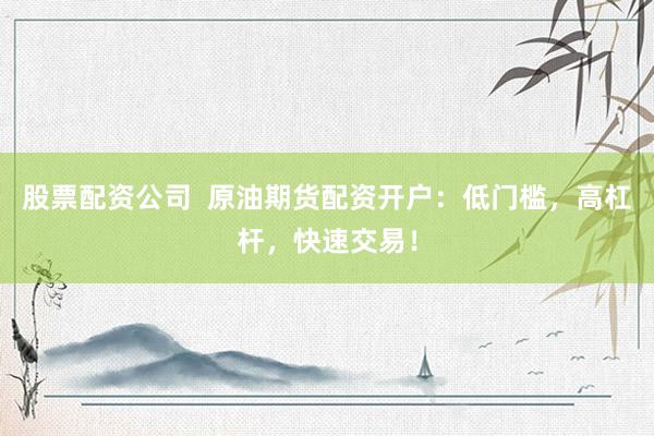 股票配资公司  原油期货配资开户：低门槛，高杠杆，快速交易！