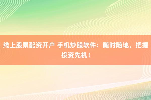 线上股票配资开户 手机炒股软件:随时随地,把握投资先机!
