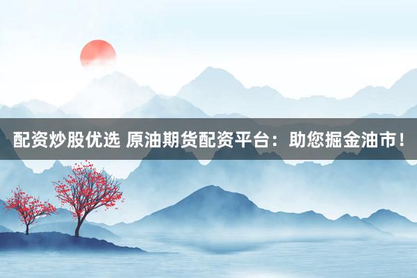 配资炒股优选 原油期货配资平台：助您掘金油市！