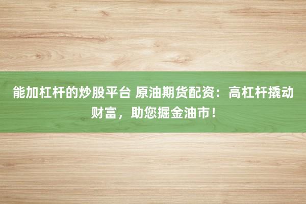 能加杠杆的炒股平台 原油期货配资：高杠杆撬动财富，助您掘金油市！