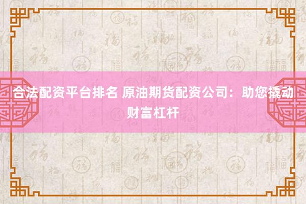 合法配资平台排名 原油期货配资公司：助您撬动财富杠杆
