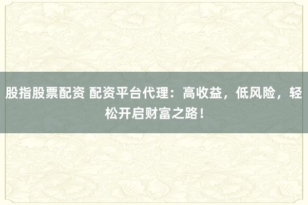股指股票配资 配资平台代理：高收益，低风险，轻松开启财富之路！