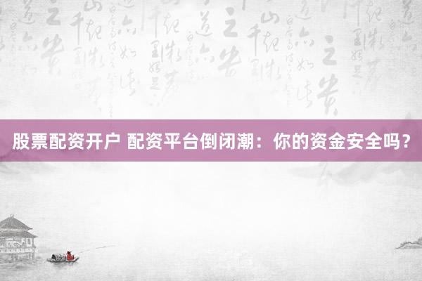 股票配资开户 配资平台倒闭潮：你的资金安全吗？