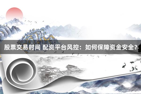 股票交易时间 配资平台风控：如何保障资金安全？