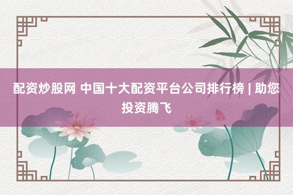 配资炒股网 中国十大配资平台公司排行榜 | 助您投资腾飞