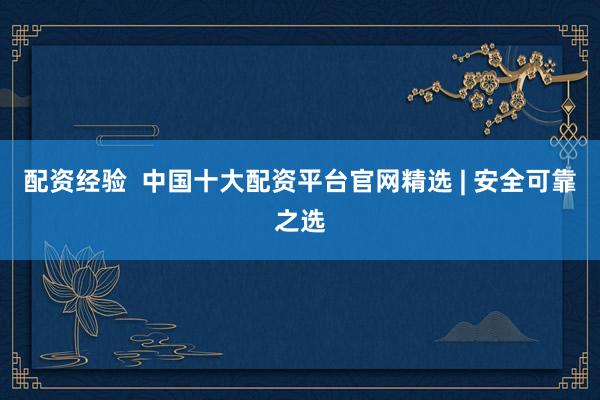 配资经验  中国十大配资平台官网精选 | 安全可靠之选