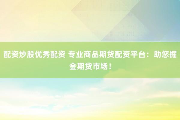 配资炒股优秀配资 专业商品期货配资平台：助您掘金期货市场！