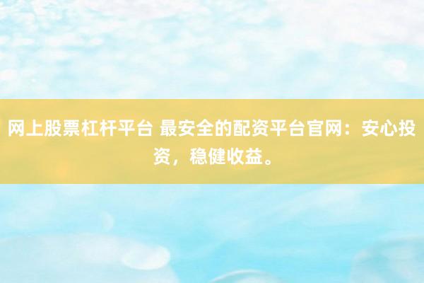 网上股票杠杆平台 最安全的配资平台官网：安心投资，稳健收益。