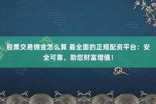 股票交易佣金怎么算 最全面的正规配资平台：安全可靠，助您财富增值！