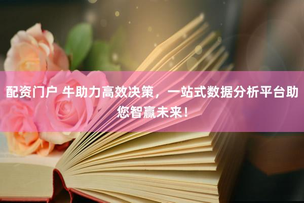 配资门户 牛助力高效决策，一站式数据分析平台助您智赢未来！