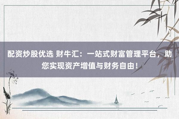 配资炒股优选 财牛汇:一站式财富管理平台,助您实现资产增值与财务自由!