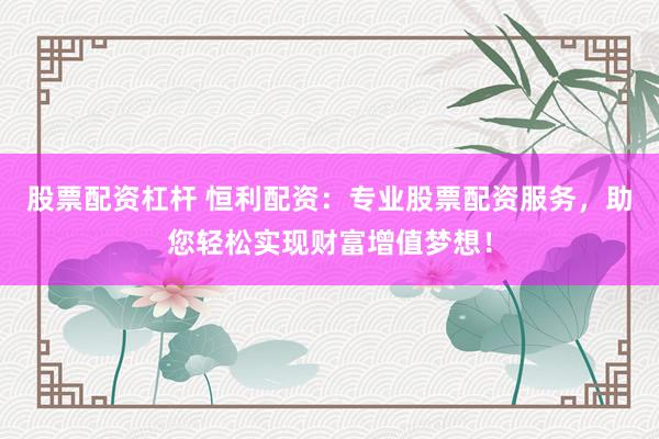 股票配资杠杆 恒利配资：专业股票配资服务，助您轻松实现财富增值梦想！