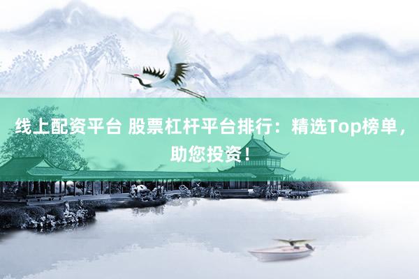 线上配资平台 股票杠杆平台排行：精选Top榜单，助您投资！