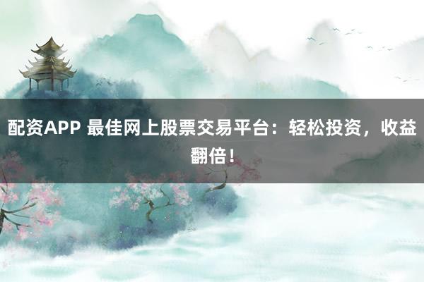 配资APP 最佳网上股票交易平台:轻松投资,收益翻倍!