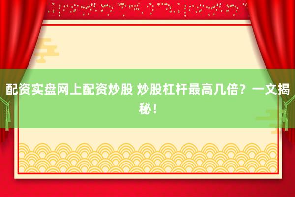 配资实盘网上配资炒股 炒股杠杆最高几倍？一文揭秘！