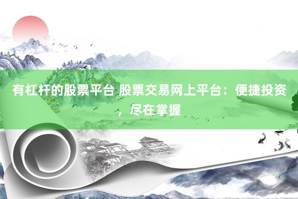 有杠杆的股票平台 股票交易网上平台：便捷投资，尽在掌握