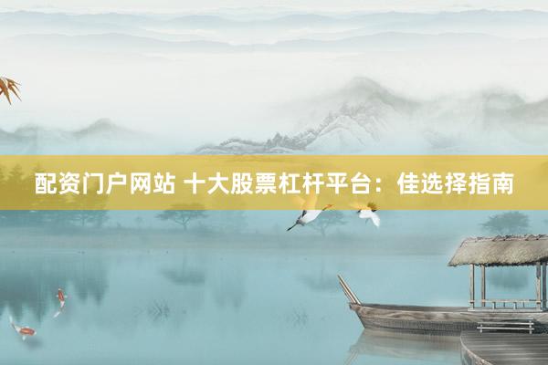 配资门户网站 十大股票杠杆平台：佳选择指南