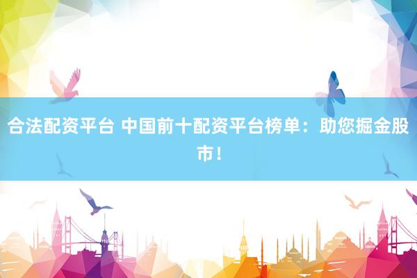 合法配资平台 中国前十配资平台榜单：助您掘金股市！