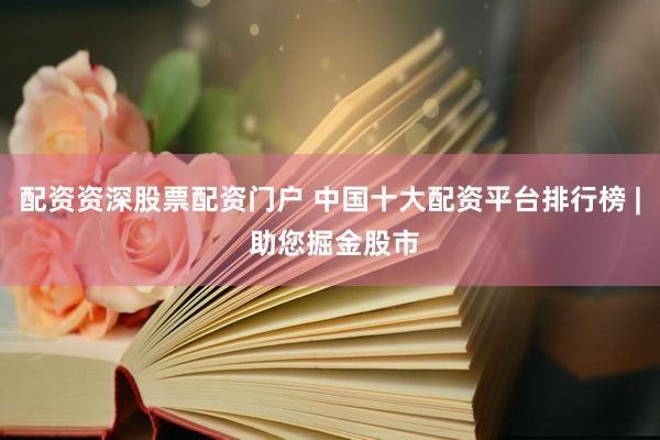 配资资深股票配资门户 中国十大配资平台排行榜 | 助您掘金股市