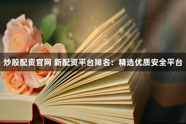 炒股配资官网 新配资平台排名：精选优质安全平台