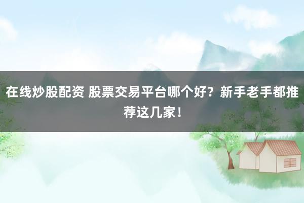 在线炒股配资 股票交易平台哪个好？新手老手都推荐这几家！