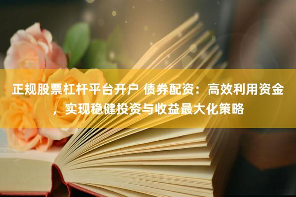 正规股票杠杆平台开户 债券配资：高效利用资金，实现稳健投资与收益最大化策略