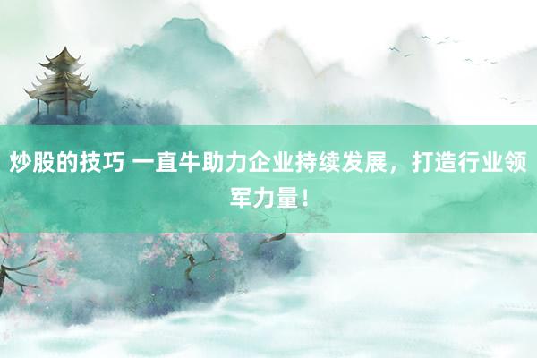 炒股的技巧 一直牛助力企业持续发展，打造行业领军力量！
