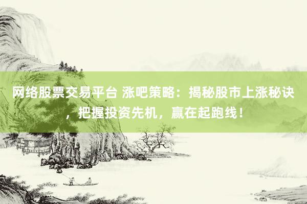 网络股票交易平台 涨吧策略：揭秘股市上涨秘诀，把握投资先机，赢在起跑线！