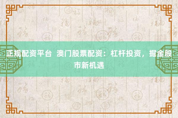 正规配资平台  澳门股票配资：杠杆投资，掘金股市新机遇