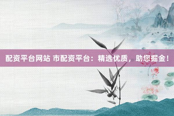 配资平台网站 市配资平台：精选优质，助您掘金！