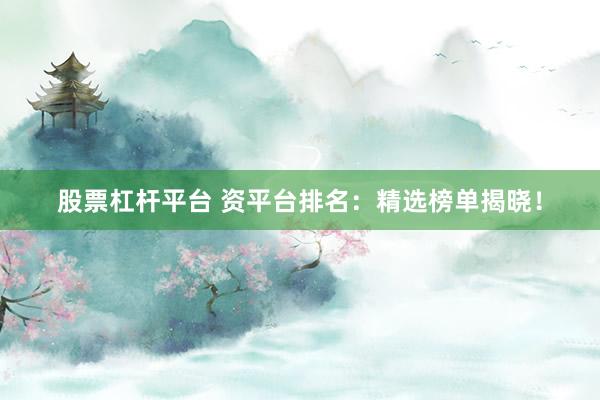 股票杠杆平台 资平台排名：精选榜单揭晓！